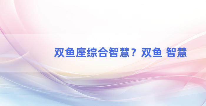 双鱼座综合智慧？双鱼 智慧